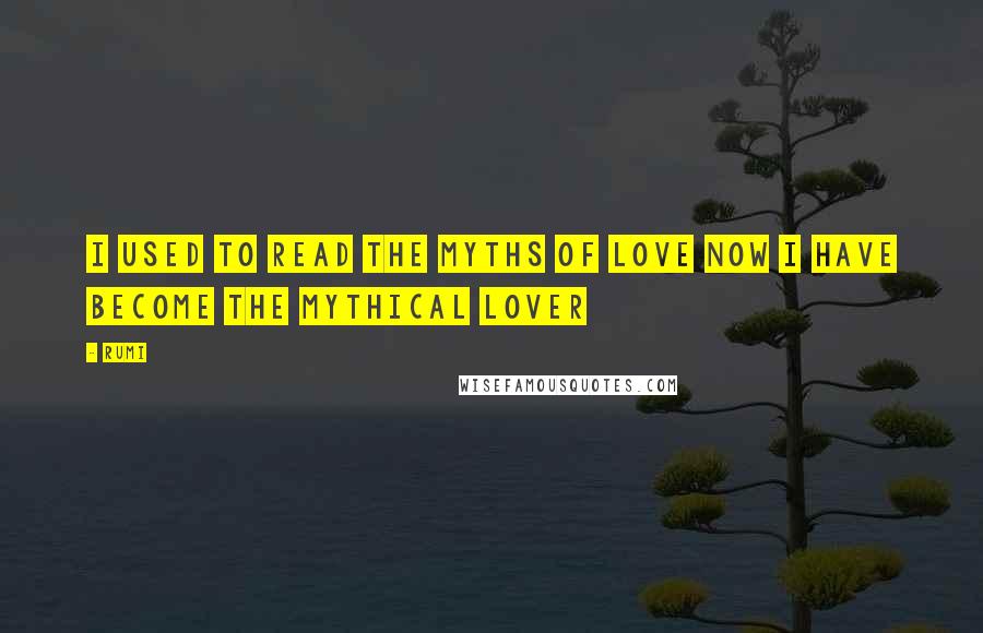 Rumi Quotes: I used to read the myths of love Now I have become the mythical lover