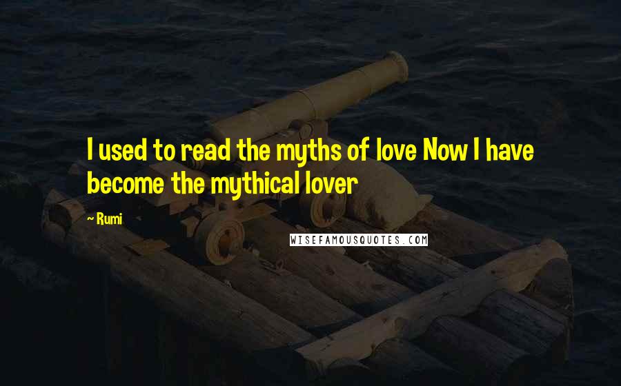 Rumi Quotes: I used to read the myths of love Now I have become the mythical lover