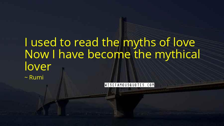 Rumi Quotes: I used to read the myths of love Now I have become the mythical lover