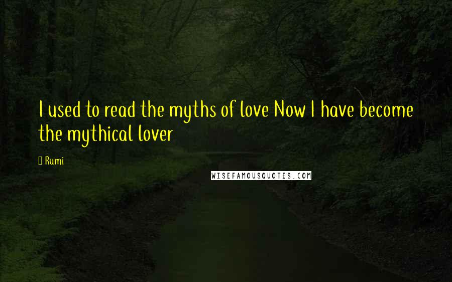 Rumi Quotes: I used to read the myths of love Now I have become the mythical lover