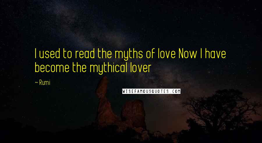 Rumi Quotes: I used to read the myths of love Now I have become the mythical lover