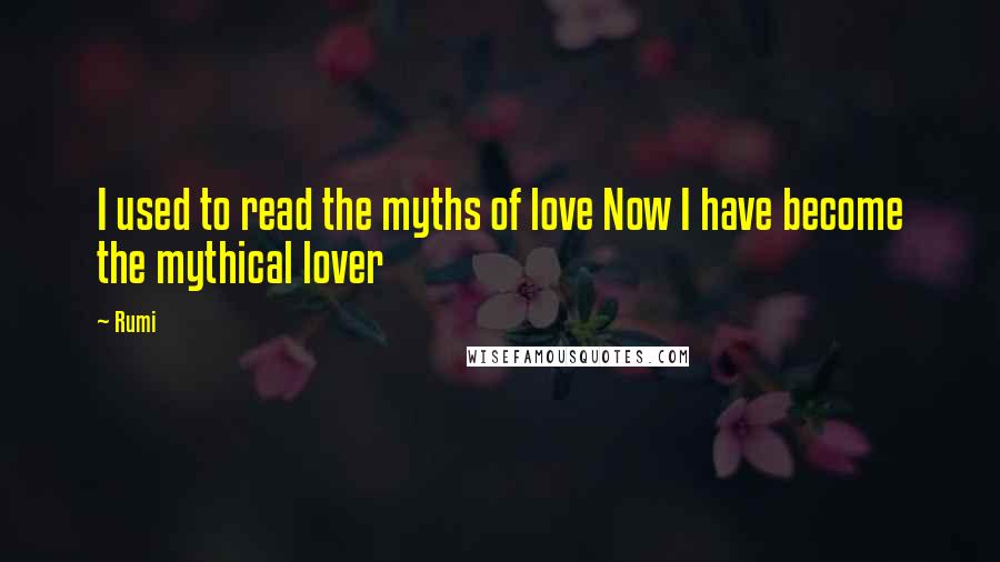 Rumi Quotes: I used to read the myths of love Now I have become the mythical lover
