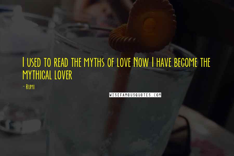 Rumi Quotes: I used to read the myths of love Now I have become the mythical lover