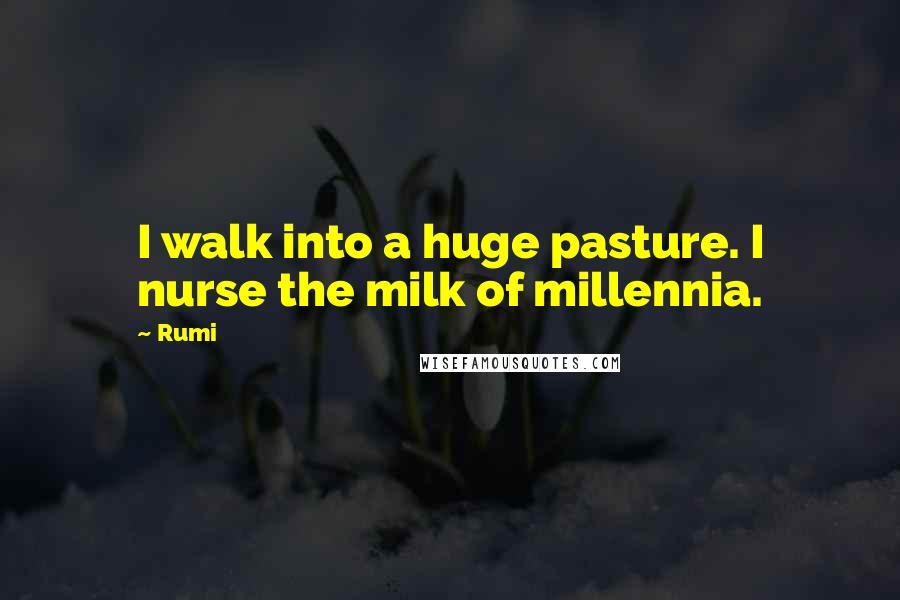 Rumi Quotes: I walk into a huge pasture. I nurse the milk of millennia.