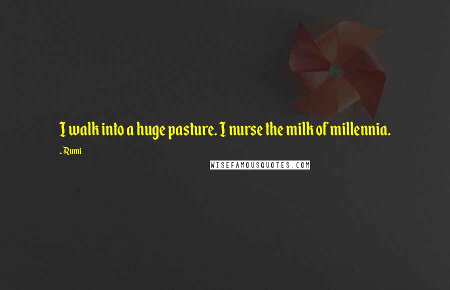 Rumi Quotes: I walk into a huge pasture. I nurse the milk of millennia.