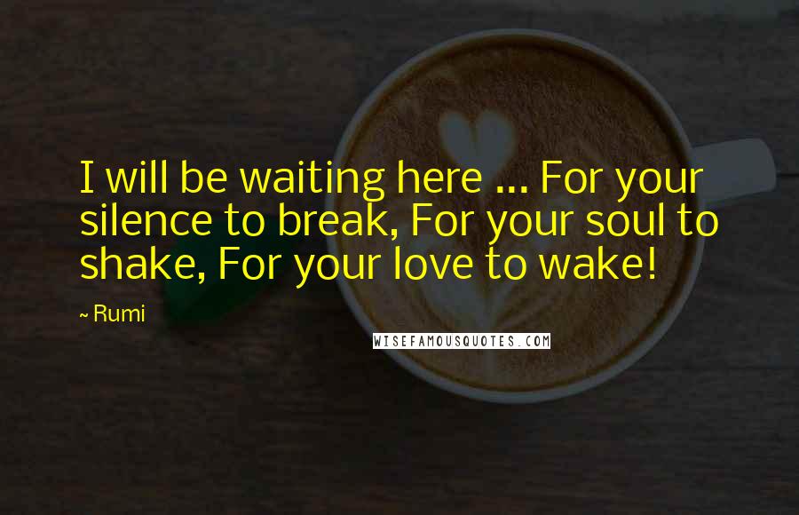 Rumi Quotes: I will be waiting here ... For your silence to break, For your soul to shake, For your love to wake!