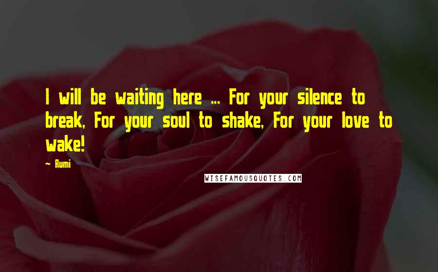 Rumi Quotes: I will be waiting here ... For your silence to break, For your soul to shake, For your love to wake!