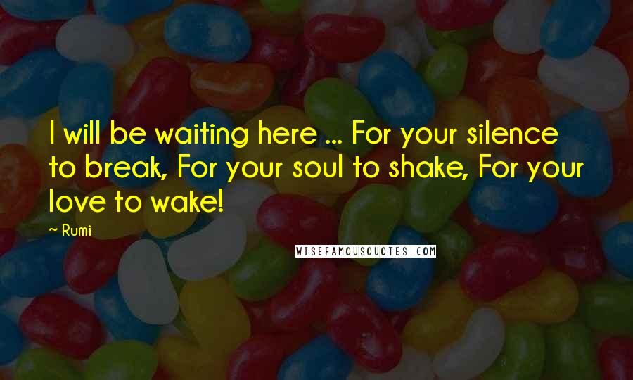 Rumi Quotes: I will be waiting here ... For your silence to break, For your soul to shake, For your love to wake!