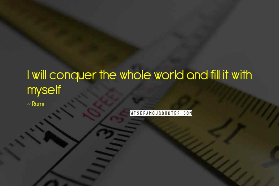 Rumi Quotes: I will conquer the whole world and fill it with myself