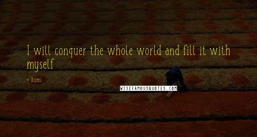 Rumi Quotes: I will conquer the whole world and fill it with myself