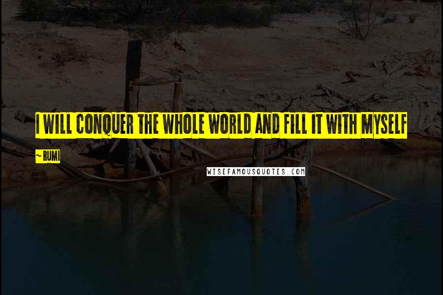 Rumi Quotes: I will conquer the whole world and fill it with myself