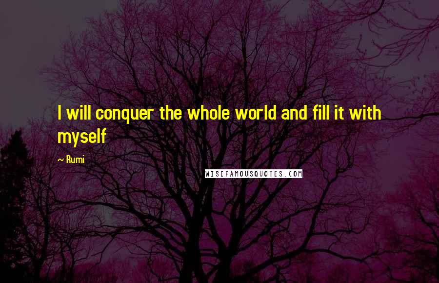Rumi Quotes: I will conquer the whole world and fill it with myself