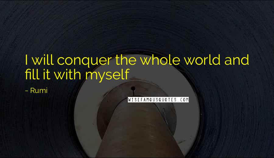 Rumi Quotes: I will conquer the whole world and fill it with myself