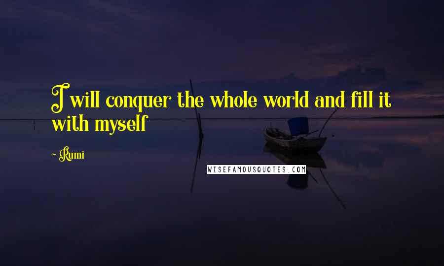 Rumi Quotes: I will conquer the whole world and fill it with myself