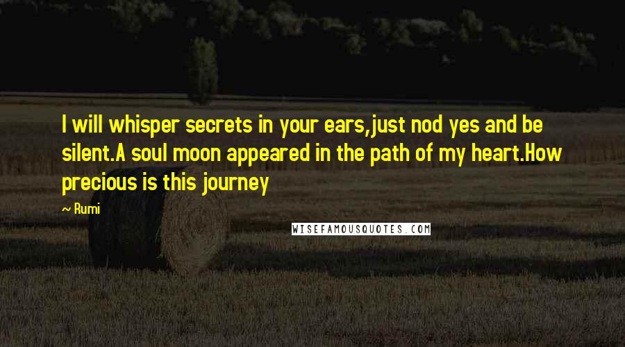 Rumi Quotes: I will whisper secrets in your ears,just nod yes and be silent.A soul moon appeared in the path of my heart.How precious is this journey