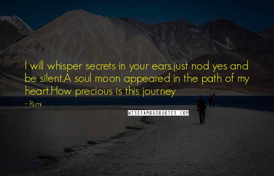 Rumi Quotes: I will whisper secrets in your ears,just nod yes and be silent.A soul moon appeared in the path of my heart.How precious is this journey