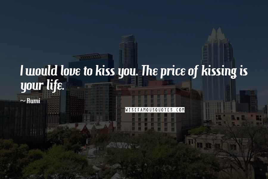 Rumi Quotes: I would love to kiss you. The price of kissing is your life.