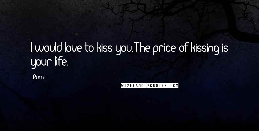 Rumi Quotes: I would love to kiss you. The price of kissing is your life.