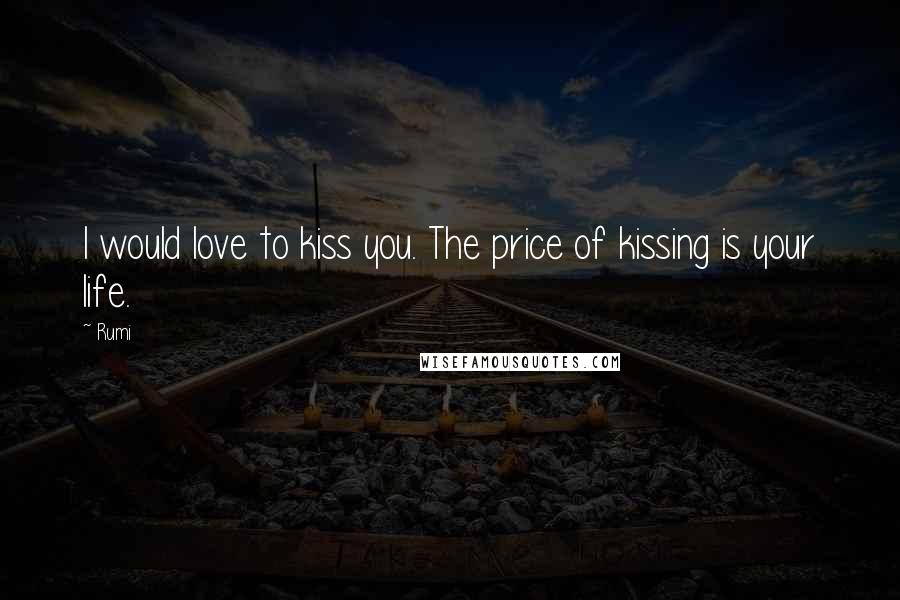 Rumi Quotes: I would love to kiss you. The price of kissing is your life.