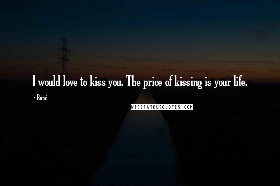 Rumi Quotes: I would love to kiss you. The price of kissing is your life.