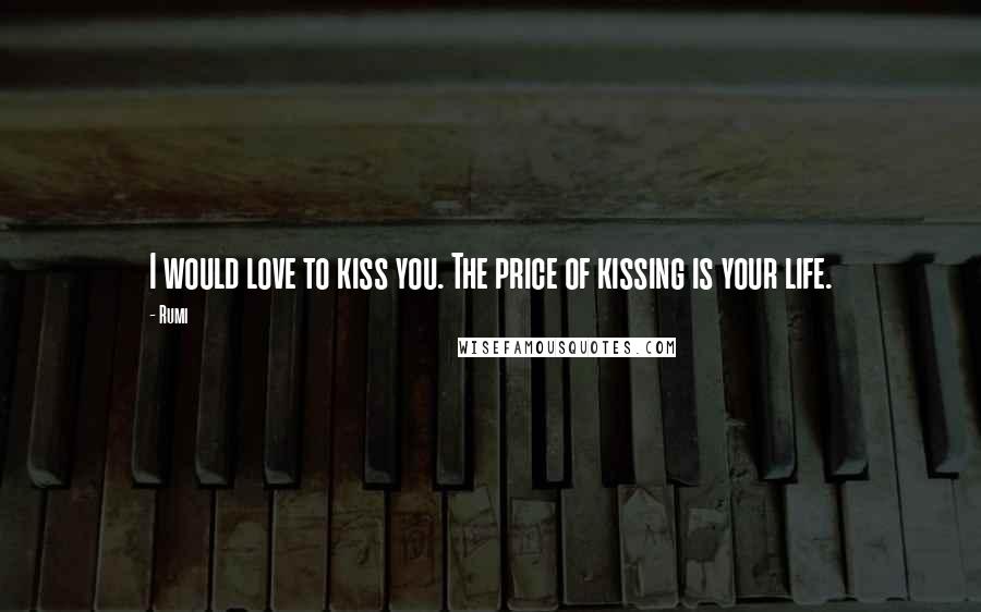 Rumi Quotes: I would love to kiss you. The price of kissing is your life.