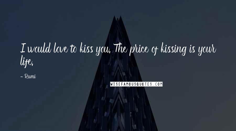 Rumi Quotes: I would love to kiss you. The price of kissing is your life.