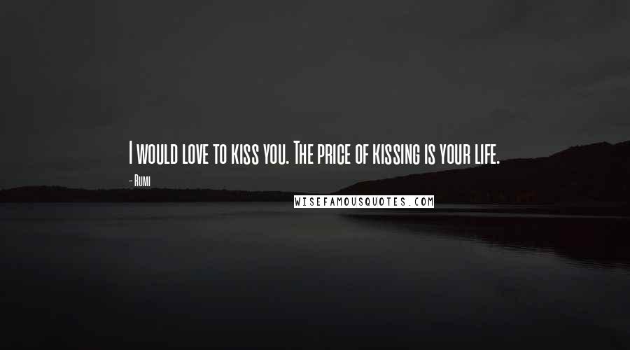 Rumi Quotes: I would love to kiss you. The price of kissing is your life.