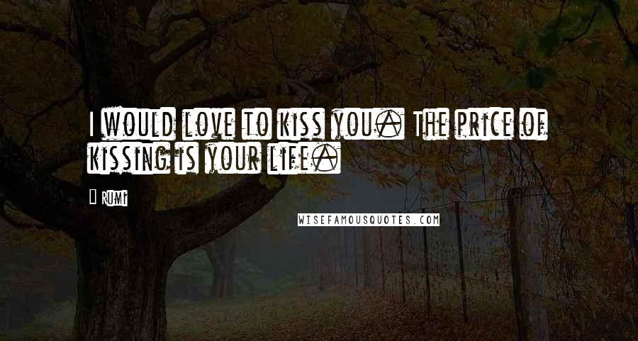 Rumi Quotes: I would love to kiss you. The price of kissing is your life.