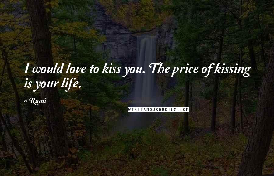 Rumi Quotes: I would love to kiss you. The price of kissing is your life.