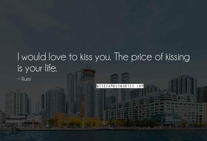 Rumi Quotes: I would love to kiss you. The price of kissing is your life.