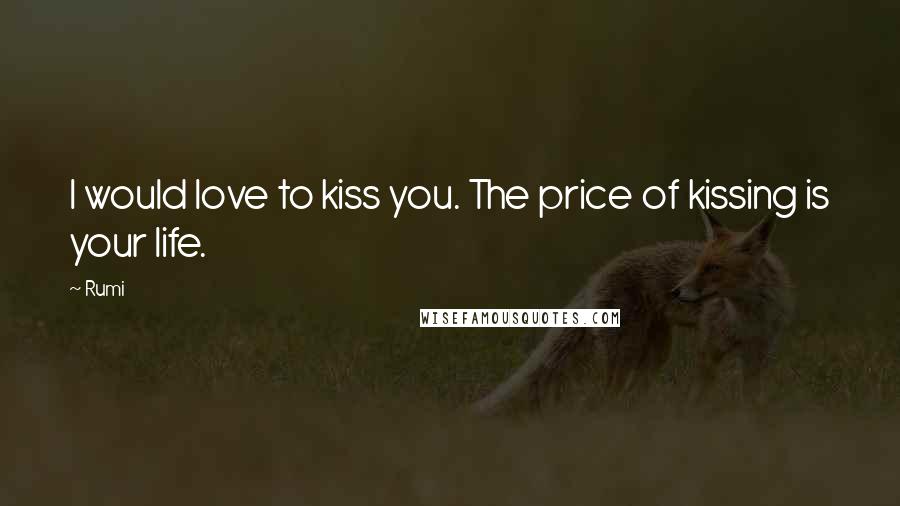 Rumi Quotes: I would love to kiss you. The price of kissing is your life.