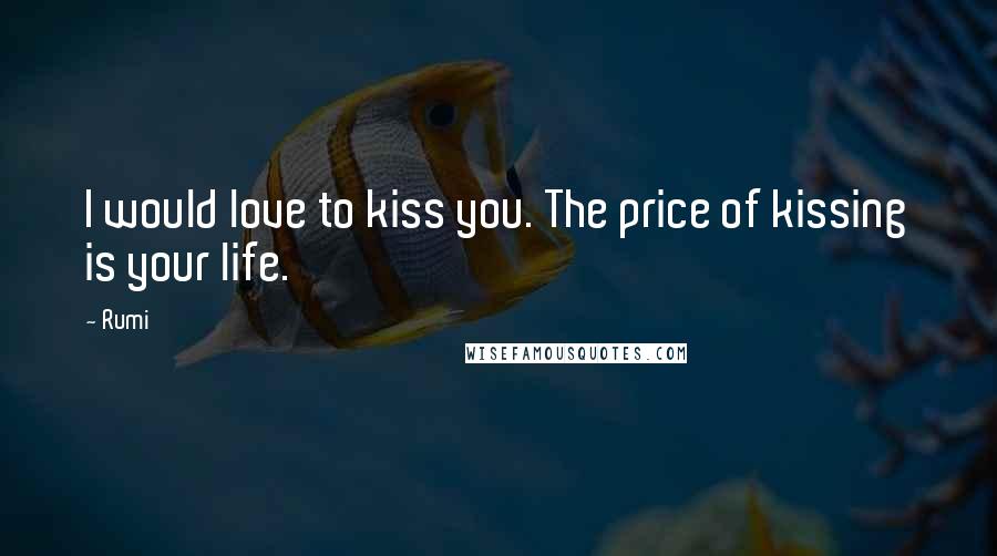 Rumi Quotes: I would love to kiss you. The price of kissing is your life.