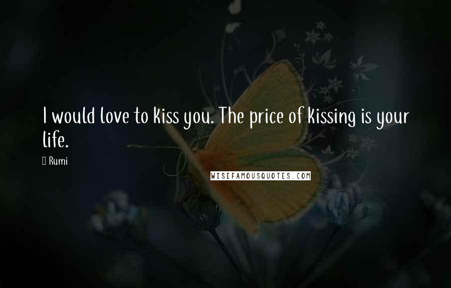 Rumi Quotes: I would love to kiss you. The price of kissing is your life.