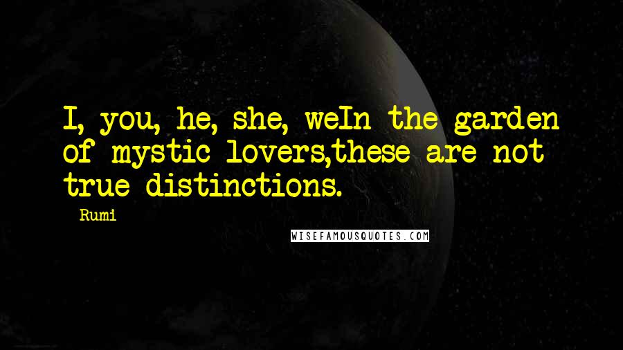 Rumi Quotes: I, you, he, she, weIn the garden of mystic lovers,these are not true distinctions.