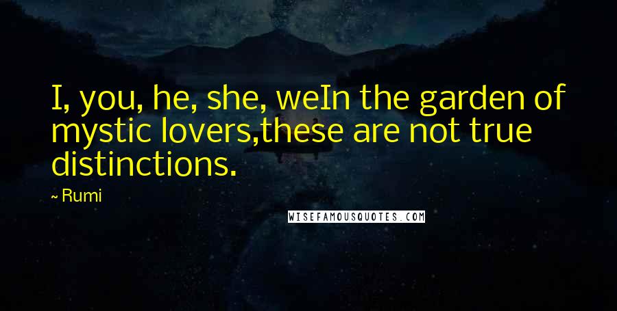 Rumi Quotes: I, you, he, she, weIn the garden of mystic lovers,these are not true distinctions.