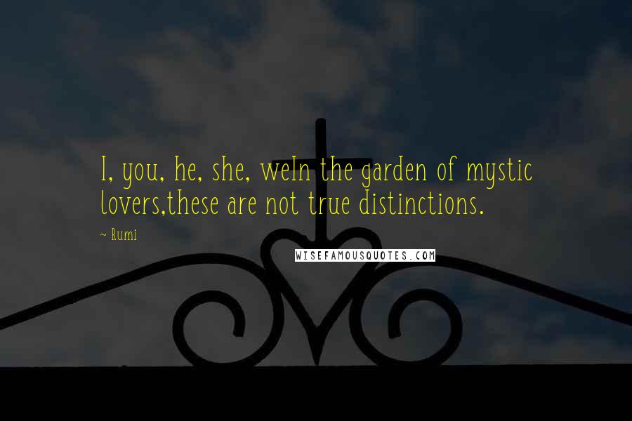 Rumi Quotes: I, you, he, she, weIn the garden of mystic lovers,these are not true distinctions.