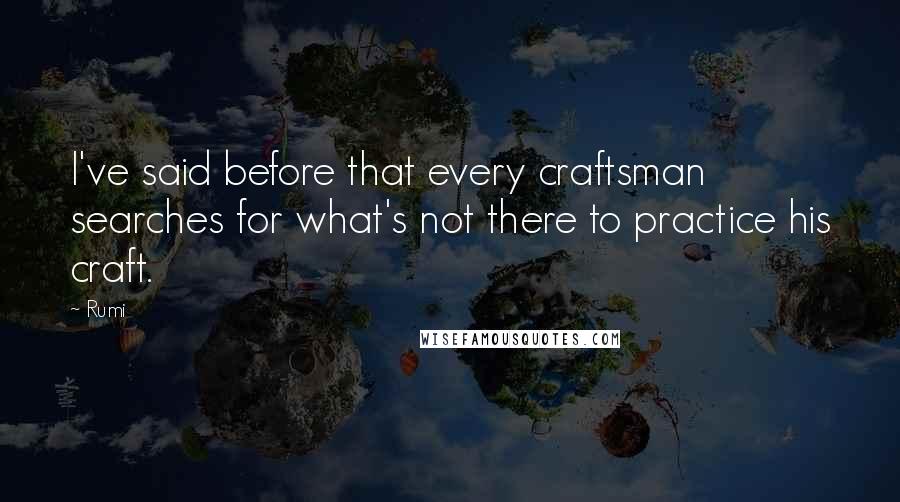 Rumi Quotes: I've said before that every craftsman searches for what's not there to practice his craft.