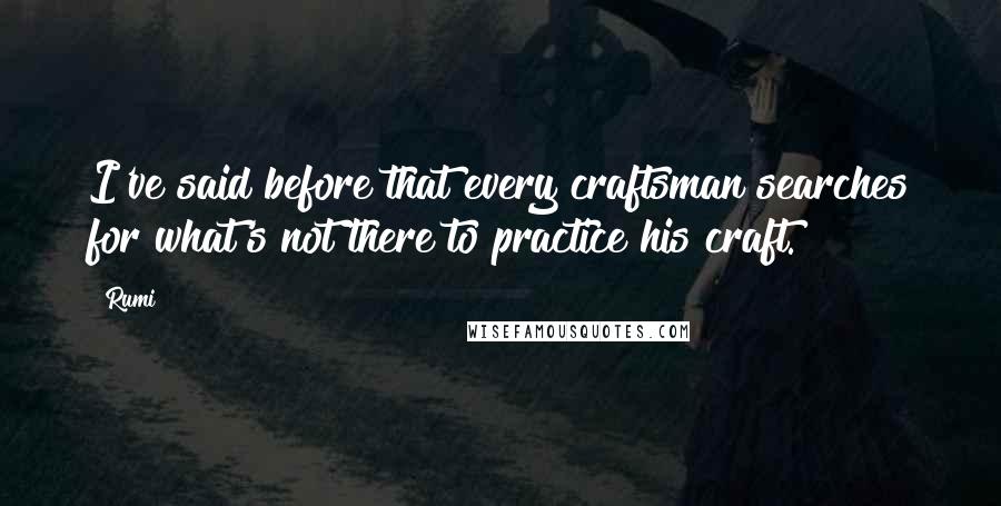 Rumi Quotes: I've said before that every craftsman searches for what's not there to practice his craft.