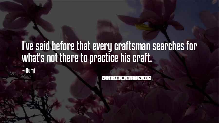 Rumi Quotes: I've said before that every craftsman searches for what's not there to practice his craft.