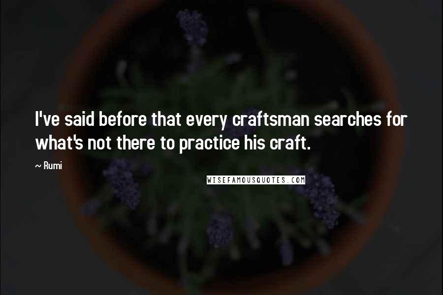 Rumi Quotes: I've said before that every craftsman searches for what's not there to practice his craft.