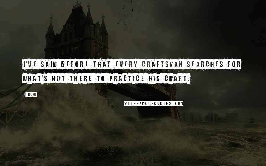 Rumi Quotes: I've said before that every craftsman searches for what's not there to practice his craft.