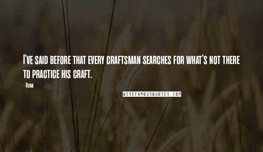 Rumi Quotes: I've said before that every craftsman searches for what's not there to practice his craft.