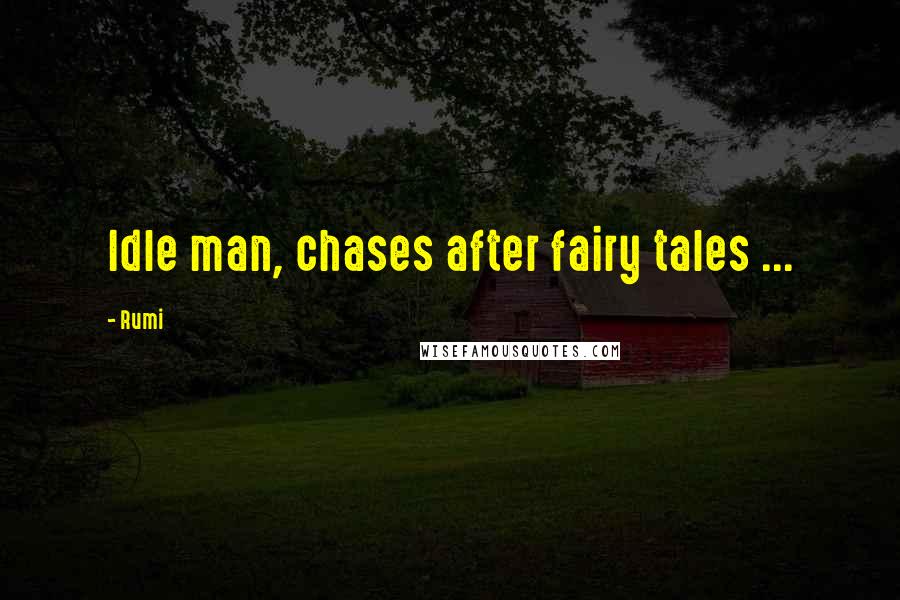 Rumi Quotes: Idle man, chases after fairy tales ...