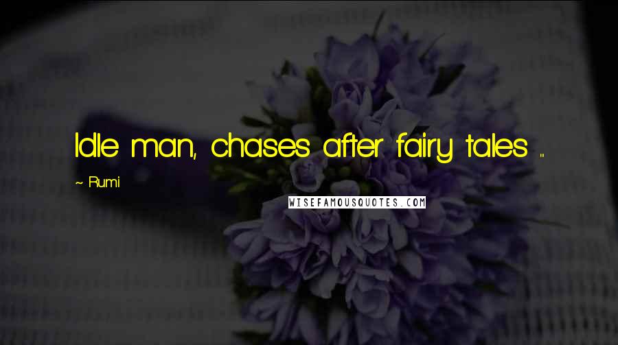 Rumi Quotes: Idle man, chases after fairy tales ...