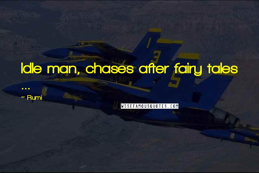 Rumi Quotes: Idle man, chases after fairy tales ...