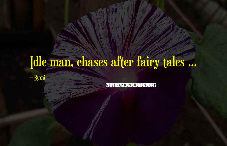 Rumi Quotes: Idle man, chases after fairy tales ...