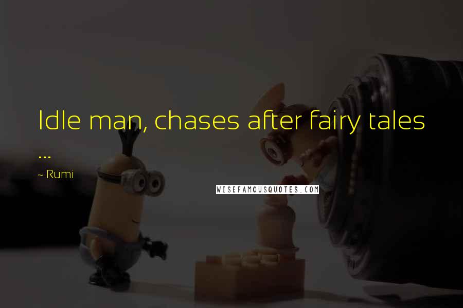 Rumi Quotes: Idle man, chases after fairy tales ...