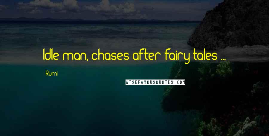 Rumi Quotes: Idle man, chases after fairy tales ...
