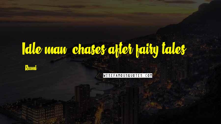 Rumi Quotes: Idle man, chases after fairy tales ...
