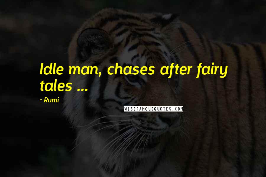 Rumi Quotes: Idle man, chases after fairy tales ...